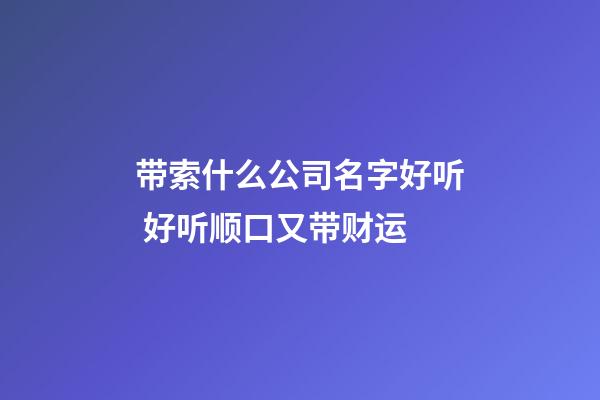 带索什么公司名字好听 好听顺口又带财运-第1张-公司起名-玄机派